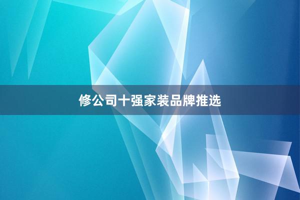 修公司十强家装品牌推选