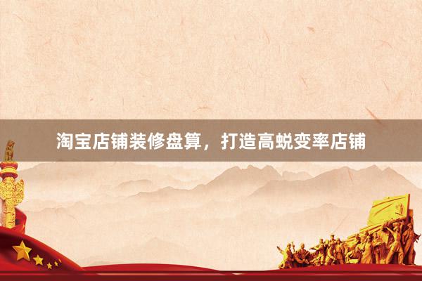 淘宝店铺装修盘算，打造高蜕变率店铺