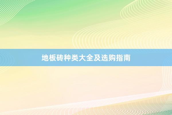 地板砖种类大全及选购指南