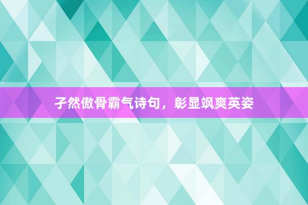 孑然傲骨霸气诗句，彰显飒爽英姿