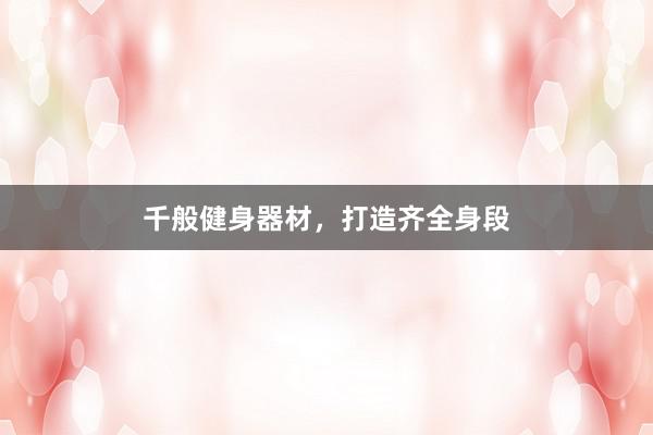 千般健身器材,打造齐全身段